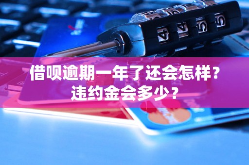 借呗逾期一年了还会怎样？违约金会多少？