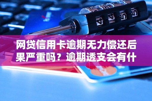 网贷信用卡逾期无力偿还后果严重吗？逾期透支会有什么后果？