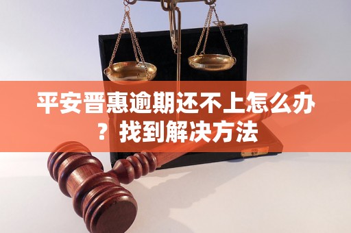 平安晋惠逾期还不上怎么办？找到解决方法