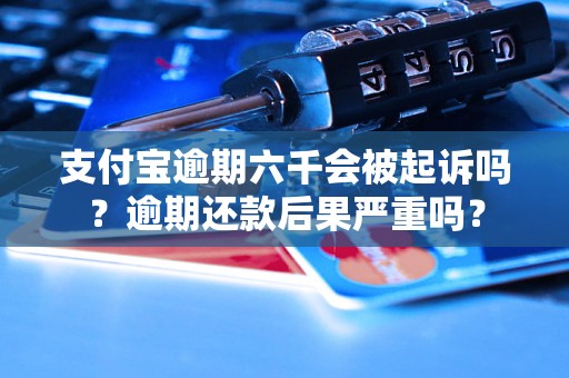 支付宝逾期六千会被起诉吗？逾期还款后果严重吗？