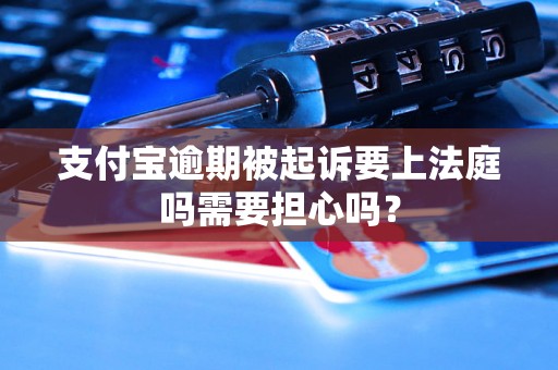 支付宝逾期被起诉要上法庭吗需要担心吗？