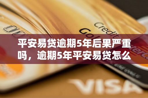 平安易贷逾期5年后果严重吗，逾期5年平安易贷怎么办理