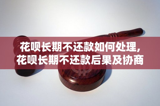 花呗长期不还款如何处理,花呗长期不还款后果及协商电话