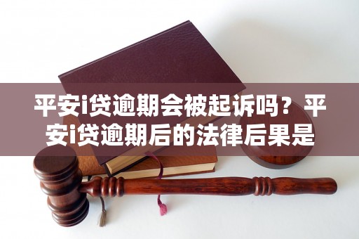 平安i贷逾期会被起诉吗？平安i贷逾期后的法律后果是什么？