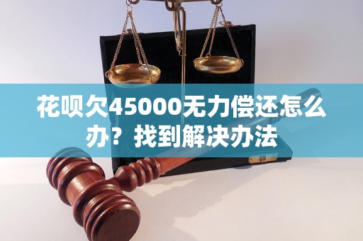 花呗欠45000无力偿还怎么办？找到解决办法