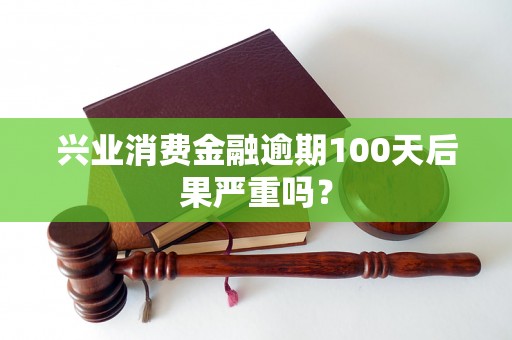 兴业消费金融逾期100天后果严重吗？