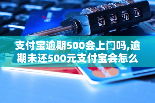 支付宝逾期500会上门吗,逾期未还500元支付宝会怎么处理