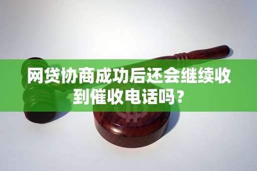 网贷协商成功后还会继续收到催收电话吗？