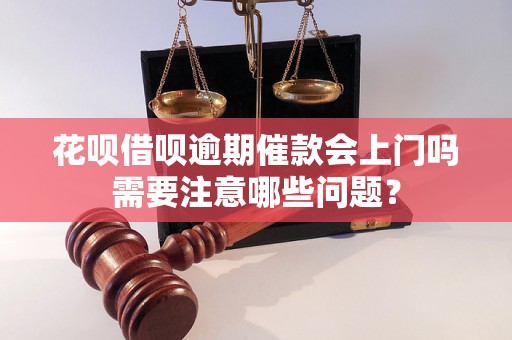 花呗借呗逾期催款会上门吗需要注意哪些问题？