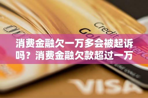 消费金融欠一万多会被起诉吗？消费金融欠款超过一万会有什么后果？