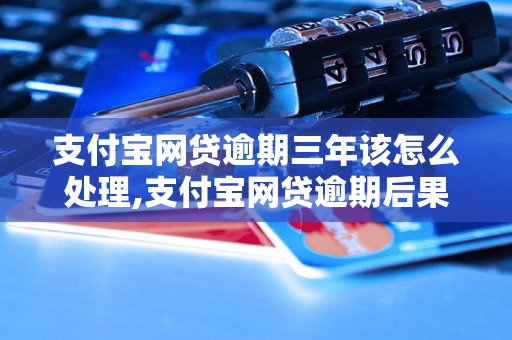 支付宝网贷逾期三年该怎么处理,支付宝网贷逾期后果严重吗