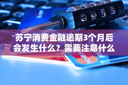 苏宁消费金融逾期3个月后会发生什么？需要注意什么？