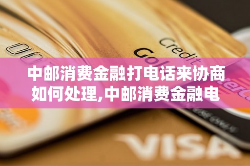 中邮消费金融打电话来协商如何处理,中邮消费金融电话催收流程介绍