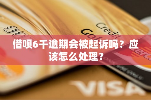 借呗6千逾期会被起诉吗？应该怎么处理？