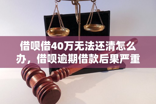 借呗借40万无法还清怎么办，借呗逾期借款后果严重吗