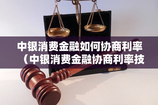 中银消费金融如何协商利率（中银消费金融协商利率技巧）