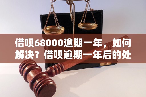 借呗68000逾期一年，如何解决？借呗逾期一年后的处理方法