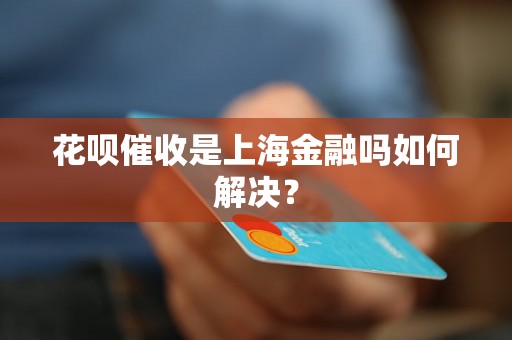 花呗催收是上海金融吗如何解决？