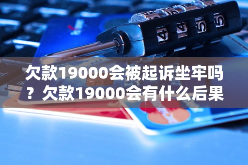 欠款19000会被起诉坐牢吗？欠款19000会有什么后果？