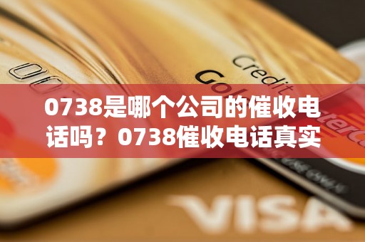 0738是哪个公司的催收电话吗？0738催收电话真实性解析