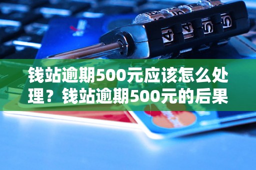 钱站逾期500元应该怎么处理？钱站逾期500元的后果是什么？