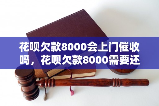 花呗欠款8000会上门催收吗，花呗欠款8000需要还多少钱