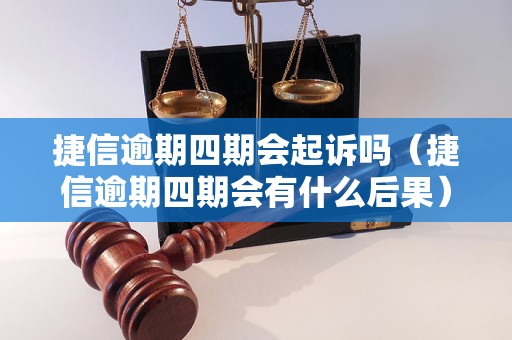 捷信逾期四期会起诉吗（捷信逾期四期会有什么后果）