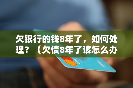 欠银行的钱8年了，如何处理？（欠债8年了该怎么办）