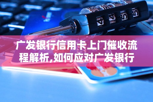 广发银行信用卡上门催收流程解析,如何应对广发银行信用卡上门催收