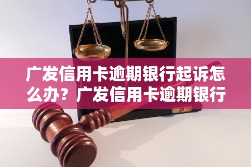 广发信用卡逾期银行起诉怎么办？广发信用卡逾期银行起诉的后果有哪些？