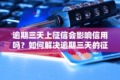 逾期三天上征信会影响信用吗？如何解决逾期三天的征信问题？