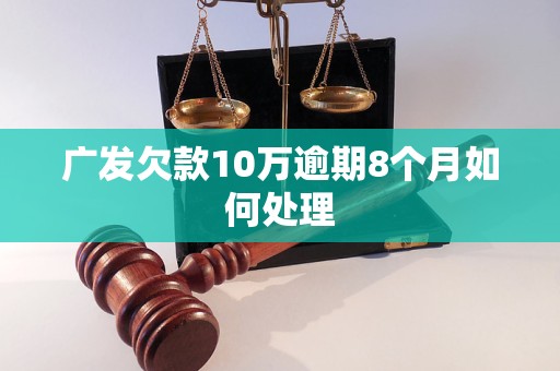 广发欠款10万逾期8个月如何处理