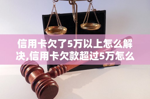 信用卡欠了5万以上怎么解决,信用卡欠款超过5万怎么处理