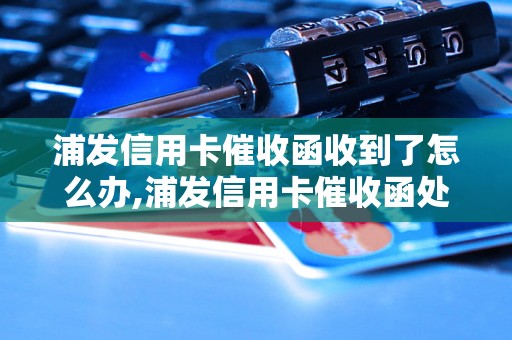 浦发信用卡催收函收到了怎么办,浦发信用卡催收函处理方法