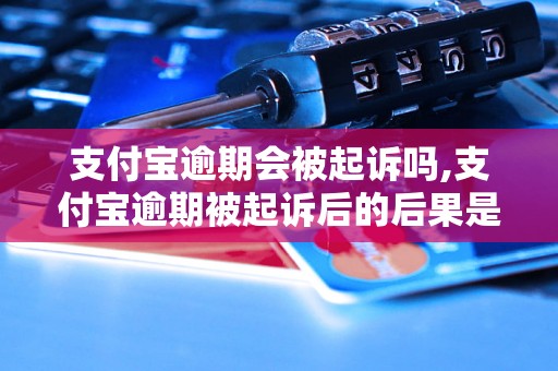 支付宝逾期会被起诉吗,支付宝逾期被起诉后的后果是什么