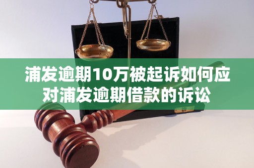 浦发逾期10万被起诉如何应对浦发逾期借款的诉讼