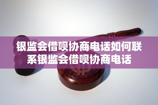 银监会借呗协商电话如何联系银监会借呗协商电话