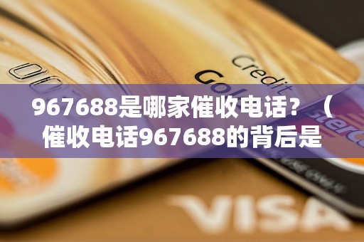 967688是哪家催收电话？（催收电话967688的背后是哪家公司）