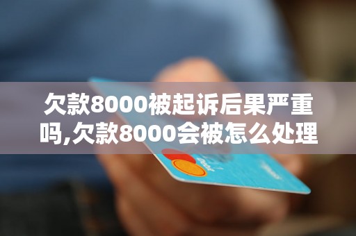 欠款8000被起诉后果严重吗,欠款8000会被怎么处理