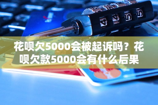 花呗欠5000会被起诉吗？花呗欠款5000会有什么后果？