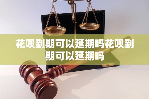 花呗到期可以延期吗花呗到期可以延期吗