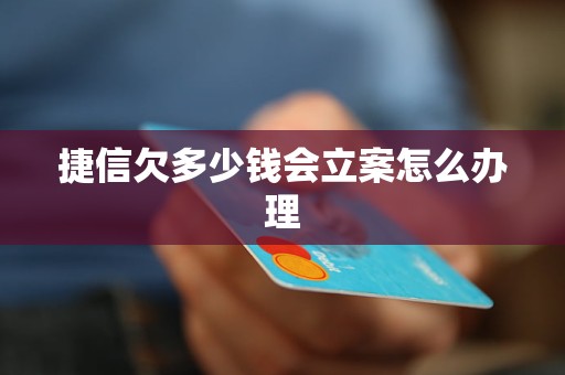 捷信欠多少钱会立案怎么办理