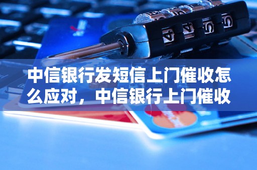 中信银行发短信上门催收怎么应对，中信银行上门催收注意事项