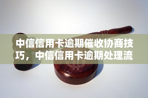 中信信用卡逾期催收协商技巧，中信信用卡逾期处理流程详解