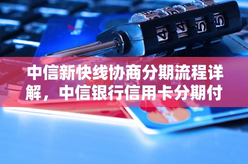 中信新快线协商分期流程详解，中信银行信用卡分期付款指南