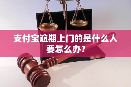 支付宝逾期上门的是什么人要怎么办？