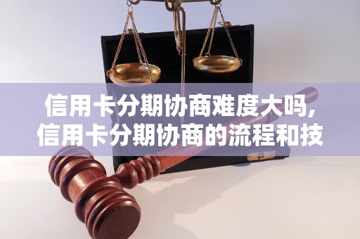 信用卡分期协商难度大吗,信用卡分期协商的流程和技巧