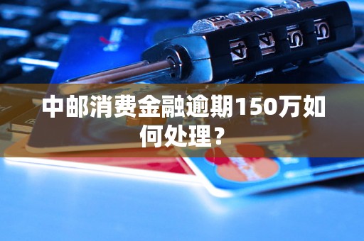 中邮消费金融逾期150万如何处理？