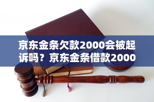 京东金条欠款2000会被起诉吗？京东金条借款2000后果严重吗