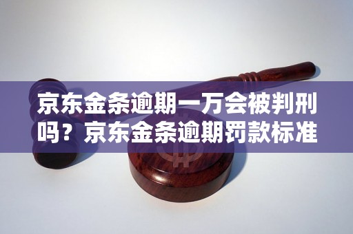 京东金条逾期一万会被判刑吗？京东金条逾期罚款标准